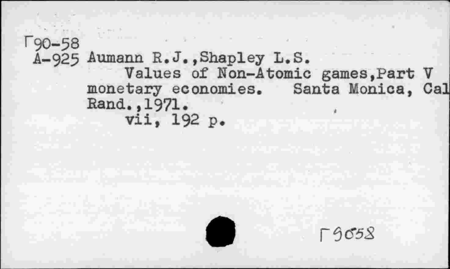 ﻿r90-58
A-925 Aumann R.J.»Shapley L.S.
Values of Non-Atomic games,Part V monetary economies. Santa Monica, Cal Rand.,1971.
vii, 192 p.
